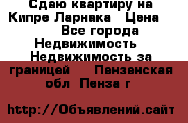 Сдаю квартиру на Кипре Ларнака › Цена ­ 60 - Все города Недвижимость » Недвижимость за границей   . Пензенская обл.,Пенза г.